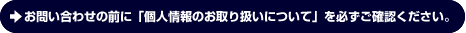 お問い合わせの前に「個人情報のお取り扱いについて」を必ずご確認ください。